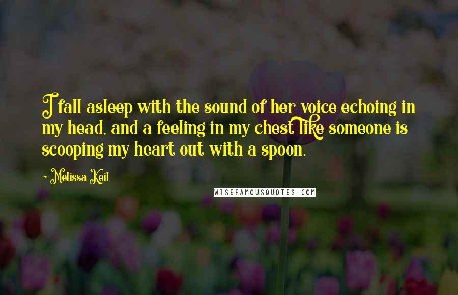 Melissa Keil quotes: I fall asleep with the sound of her voice echoing in my head, and a feeling in my chest like someone is scooping my heart out with a spoon.