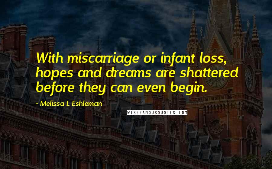 Melissa L Eshleman quotes: With miscarriage or infant loss, hopes and dreams are shattered before they can even begin.