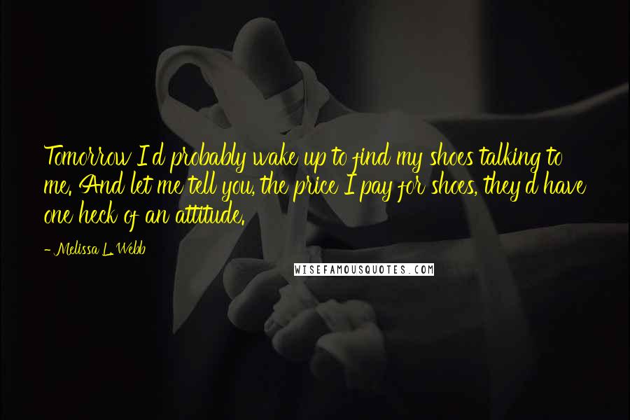 Melissa L. Webb quotes: Tomorrow I'd probably wake up to find my shoes talking to me. And let me tell you, the price I pay for shoes, they'd have one heck of an attitude.