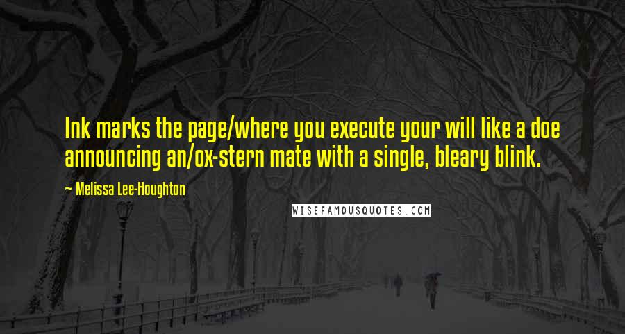 Melissa Lee-Houghton quotes: Ink marks the page/where you execute your will like a doe announcing an/ox-stern mate with a single, bleary blink.