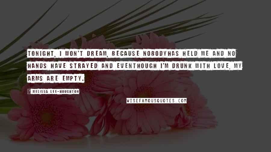 Melissa Lee-Houghton quotes: Tonight, I won't dream, because nobodyhas held me and no hands have strayed and eventhough I'm drunk with love, my arms are empty. Melissa Lee-Houghton quotes: Tonight, I won't dream, because nobodyhas held me and no hands have strayed and eventhough I'm drunk with love, my arms are empty.