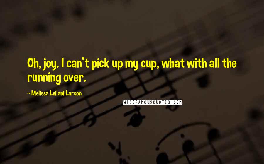 Melissa Leilani Larson quotes: Oh, joy. I can't pick up my cup, what with all the running over.