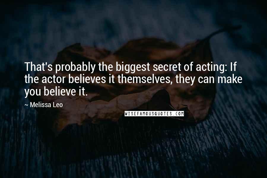 Melissa Leo quotes: That's probably the biggest secret of acting: If the actor believes it themselves, they can make you believe it.