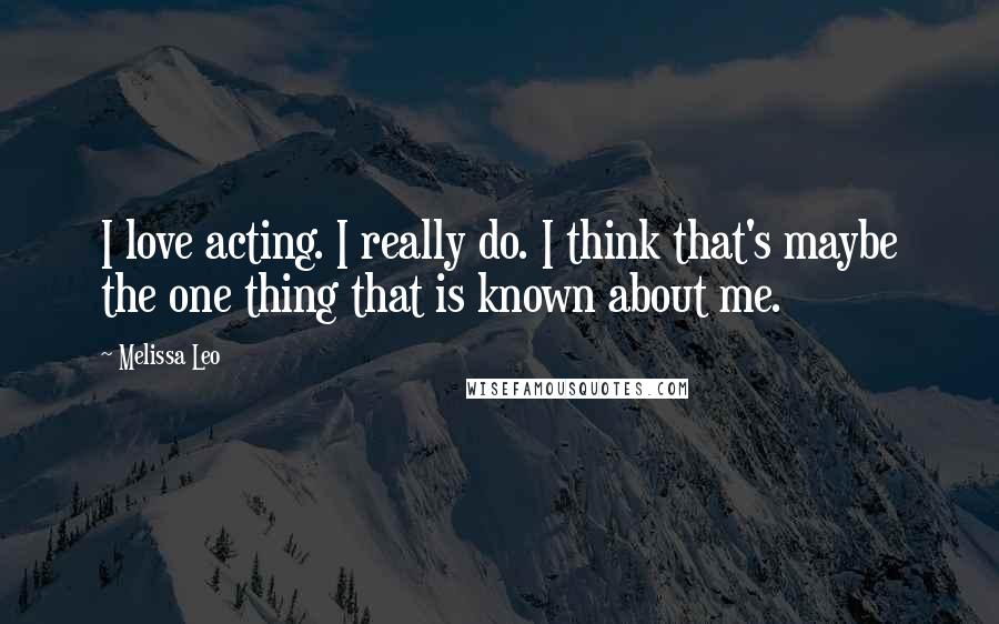 Melissa Leo quotes: I love acting. I really do. I think that's maybe the one thing that is known about me.