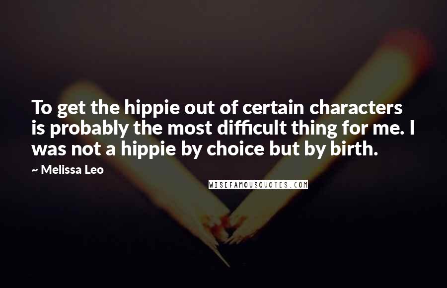 Melissa Leo quotes: To get the hippie out of certain characters is probably the most difficult thing for me. I was not a hippie by choice but by birth.