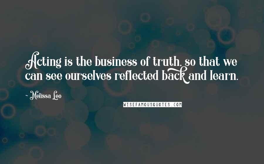 Melissa Leo quotes: Acting is the business of truth, so that we can see ourselves reflected back and learn.