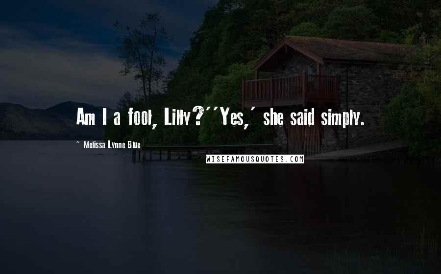 Melissa Lynne Blue quotes: Am I a fool, Lilly?''Yes,' she said simply.