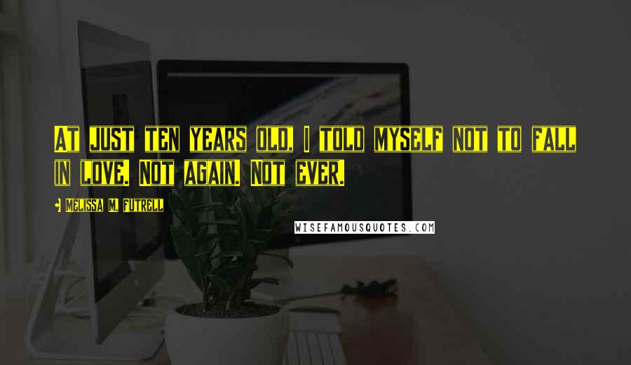 Melissa M. Futrell quotes: At just ten years old, I told myself not to fall in love. Not again. Not ever.