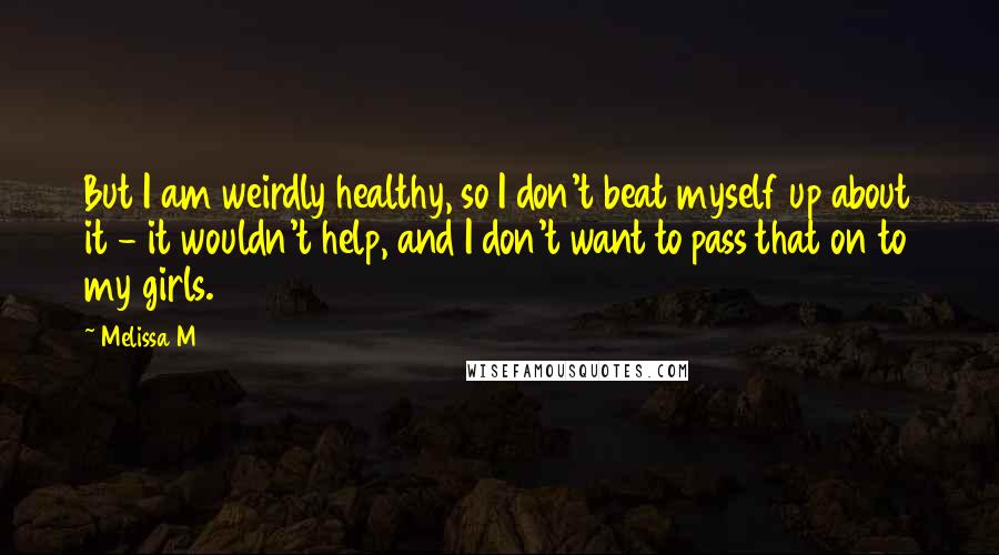 Melissa M quotes: But I am weirdly healthy, so I don't beat myself up about it - it wouldn't help, and I don't want to pass that on to my girls.