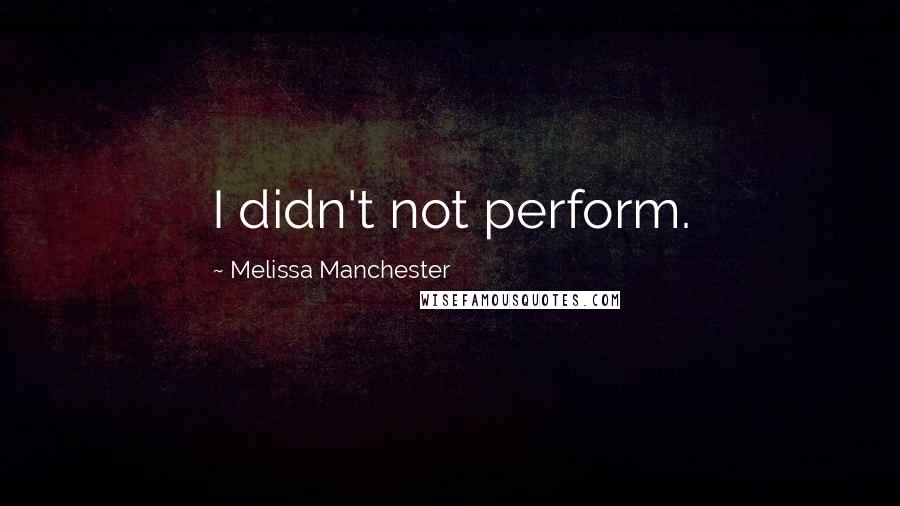 Melissa Manchester quotes: I didn't not perform.