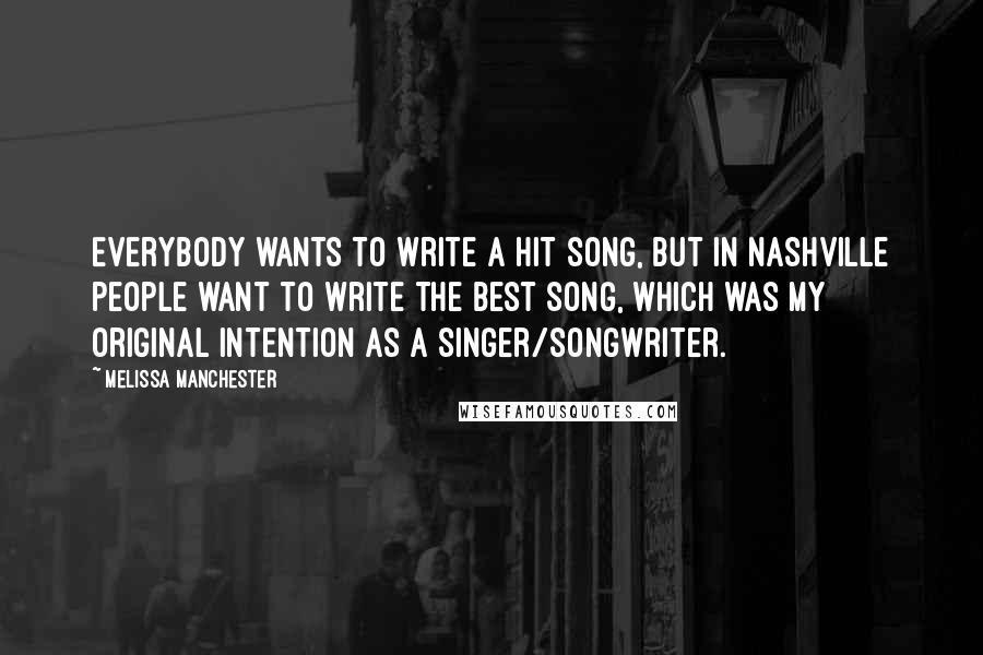 Melissa Manchester quotes: Everybody wants to write a hit song, but in Nashville people want to write the best song, which was my original intention as a singer/songwriter.