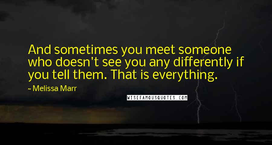 Melissa Marr quotes: And sometimes you meet someone who doesn't see you any differently if you tell them. That is everything.