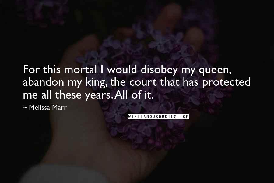 Melissa Marr quotes: For this mortal I would disobey my queen, abandon my king, the court that has protected me all these years. All of it.