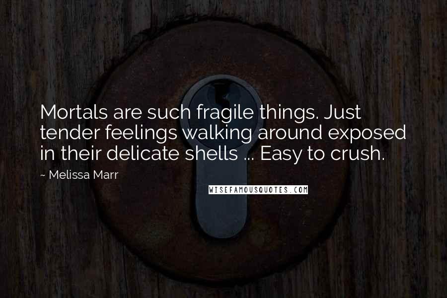 Melissa Marr quotes: Mortals are such fragile things. Just tender feelings walking around exposed in their delicate shells ... Easy to crush.