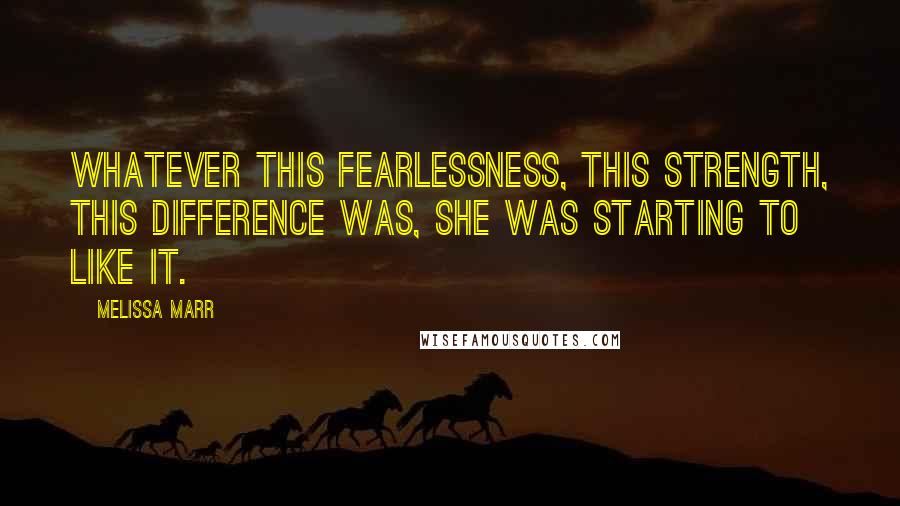 Melissa Marr quotes: Whatever this fearlessness, this strength, this difference was, she was starting to like it.