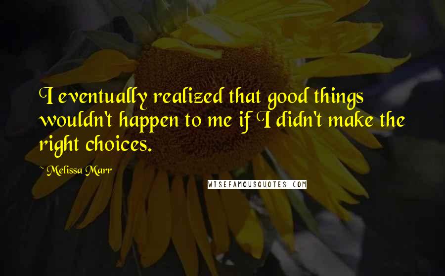 Melissa Marr quotes: I eventually realized that good things wouldn't happen to me if I didn't make the right choices.