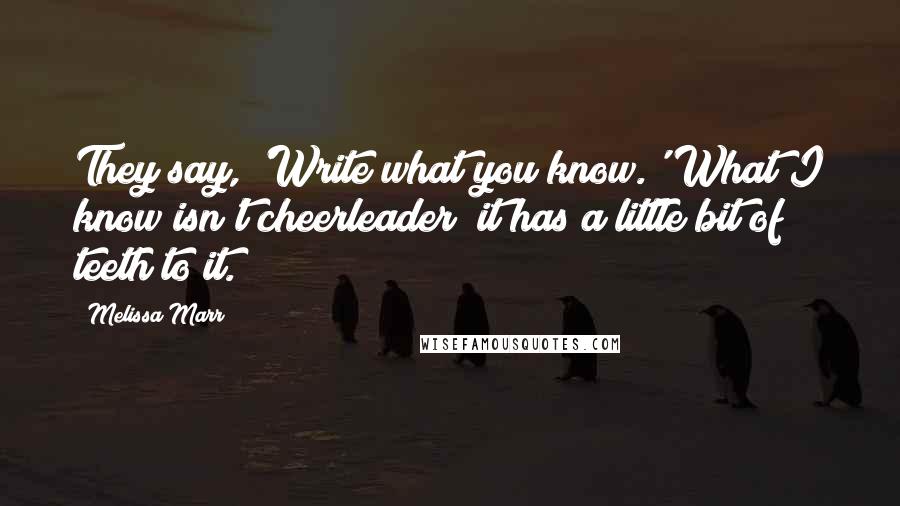 Melissa Marr quotes: They say, 'Write what you know.' What I know isn't cheerleader; it has a little bit of teeth to it.