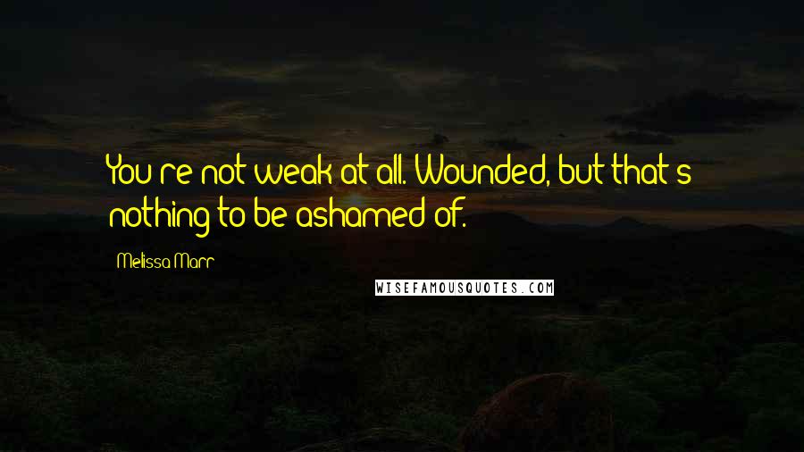 Melissa Marr quotes: You're not weak at all. Wounded, but that's nothing to be ashamed of.
