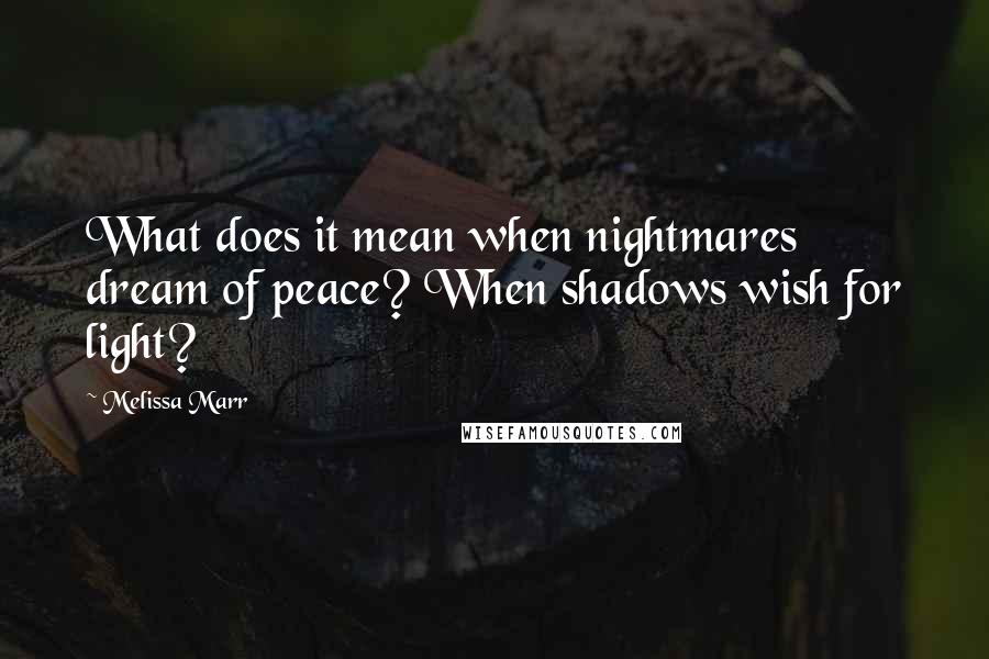 Melissa Marr quotes: What does it mean when nightmares dream of peace? When shadows wish for light?