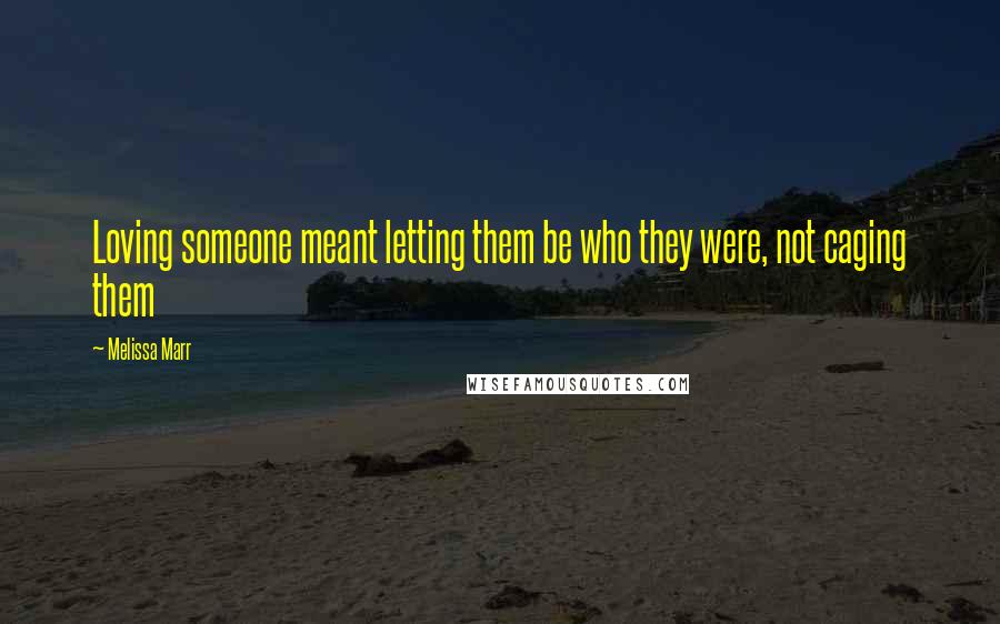Melissa Marr quotes: Loving someone meant letting them be who they were, not caging them