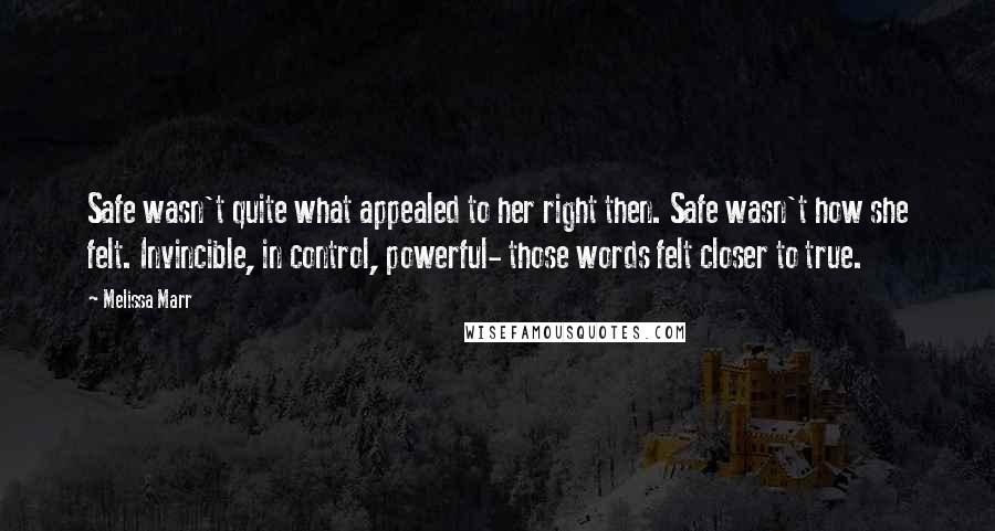 Melissa Marr quotes: Safe wasn't quite what appealed to her right then. Safe wasn't how she felt. Invincible, in control, powerful- those words felt closer to true. Melissa Marr quotes: Safe wasn't quite what appealed to her right then. Safe wasn't how she felt. Invincible, in control, powerful- those words felt closer to true.