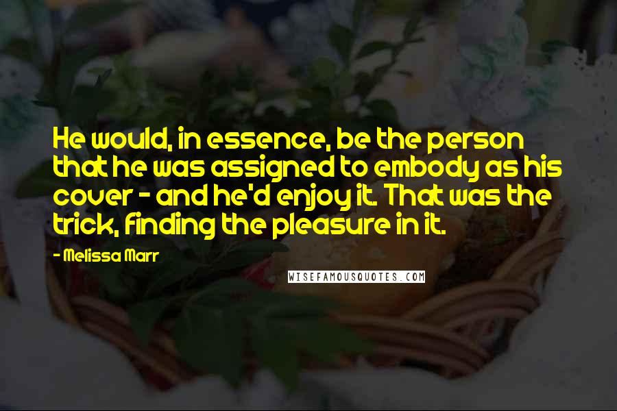 Melissa Marr quotes: He would, in essence, be the person that he was assigned to embody as his cover - and he'd enjoy it. That was the trick, finding the pleasure in it.