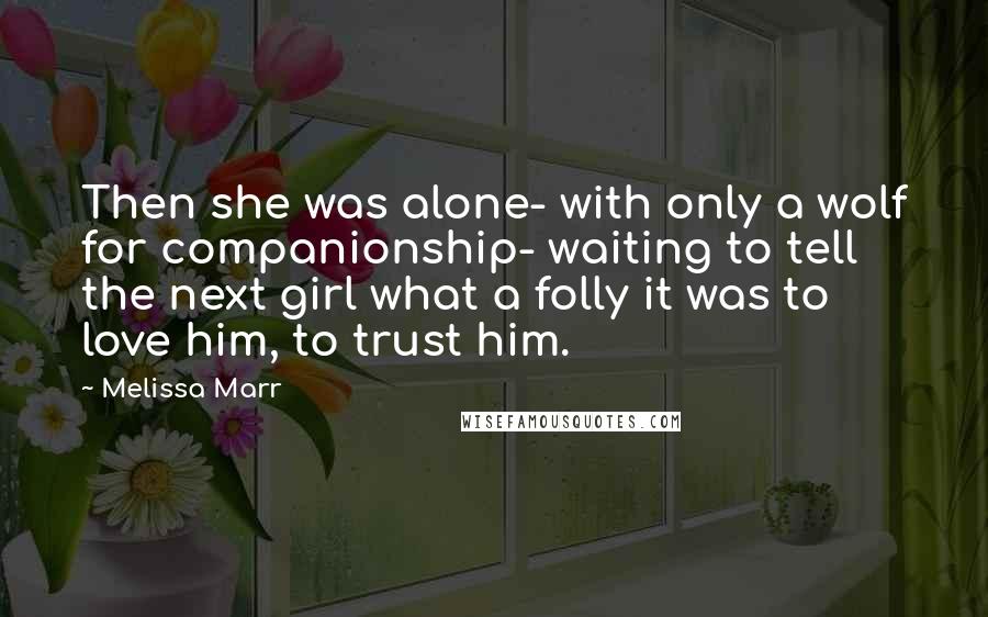 Melissa Marr quotes: Then she was alone- with only a wolf for companionship- waiting to tell the next girl what a folly it was to love him, to trust him.