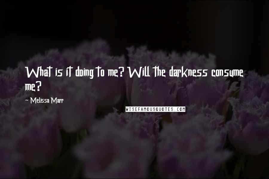 Melissa Marr quotes: What is it doing to me? Will the darkness consume me?