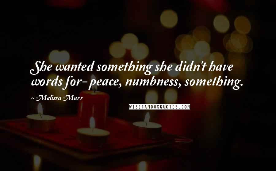 Melissa Marr quotes: She wanted something she didn't have words for- peace, numbness, something.