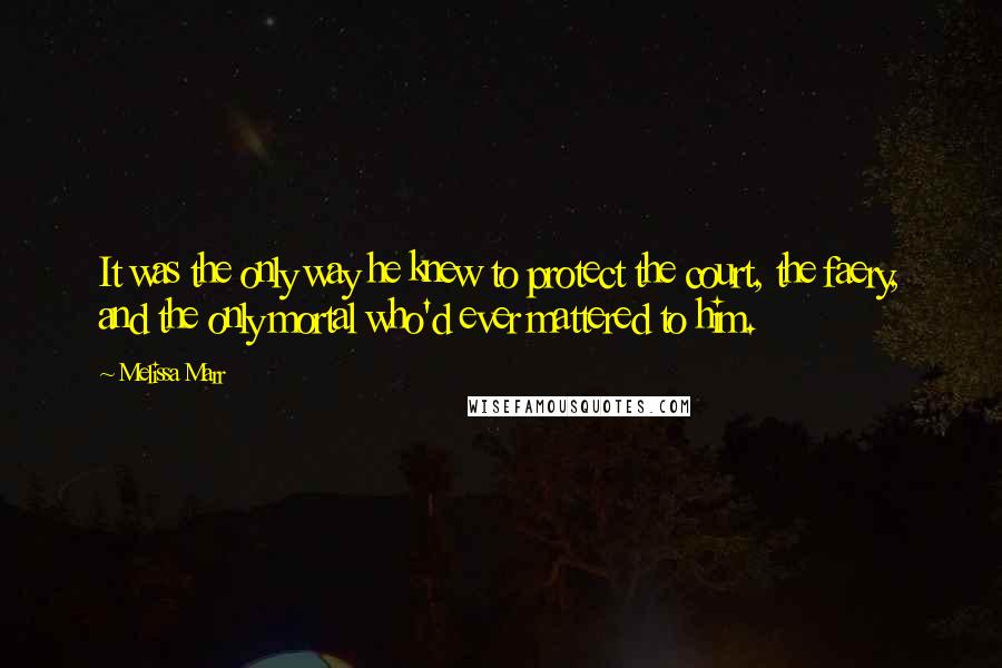 Melissa Marr quotes: It was the only way he knew to protect the court, the faery, and the only mortal who'd ever mattered to him. Melissa Marr quotes: It was the only way he knew to protect the court, the faery, and the only mortal who'd ever mattered to him.