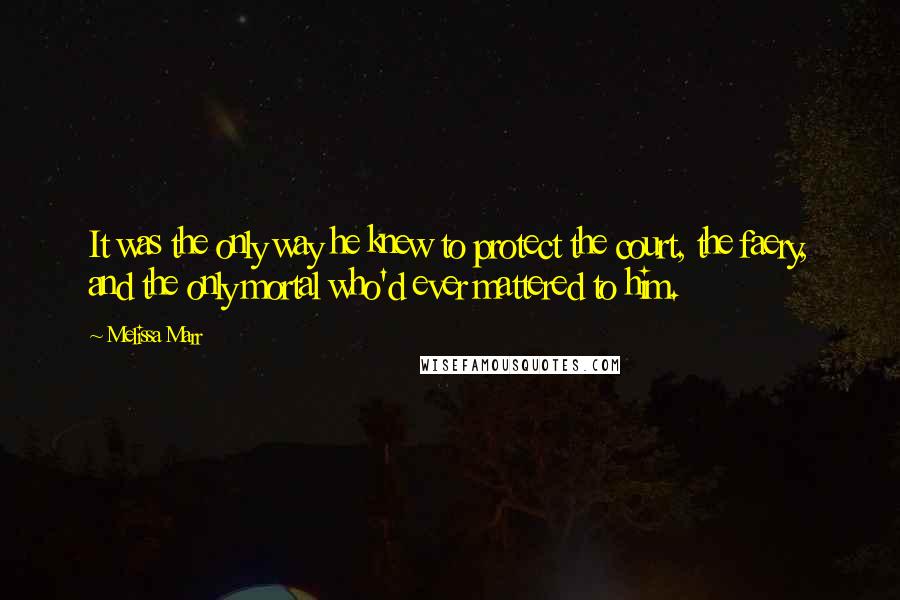 Melissa Marr quotes: It was the only way he knew to protect the court, the faery, and the only mortal who'd ever mattered to him.