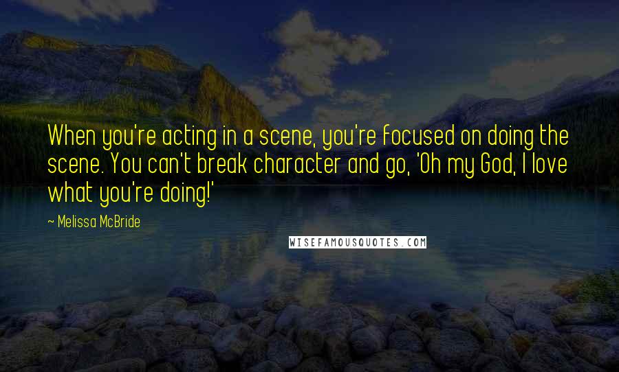 Melissa McBride quotes: When you're acting in a scene, you're focused on doing the scene. You can't break character and go, 'Oh my God, I love what you're doing!' Melissa McBride quotes: When you're acting in a scene, you're focused on doing the scene. You can't break character and go, 'Oh my God, I love what you're doing!'