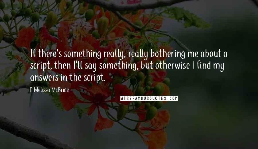 Melissa McBride quotes: If there's something really, really bothering me about a script, then I'll say something, but otherwise I find my answers in the script. Melissa McBride quotes: If there's something really, really bothering me about a script, then I'll say something, but otherwise I find my answers in the script.