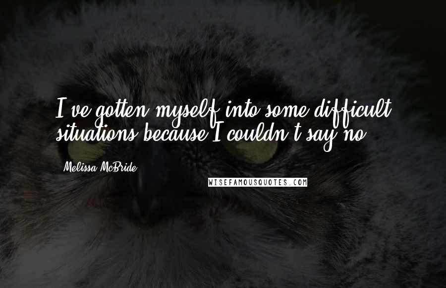 Melissa McBride quotes: I've gotten myself into some difficult situations because I couldn't say no.