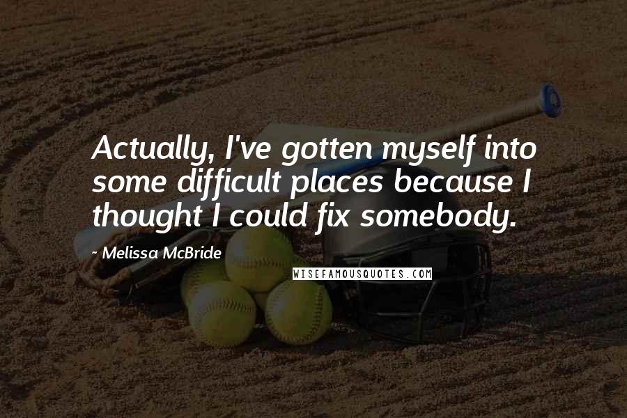 Melissa McBride quotes: Actually, I've gotten myself into some difficult places because I thought I could fix somebody.