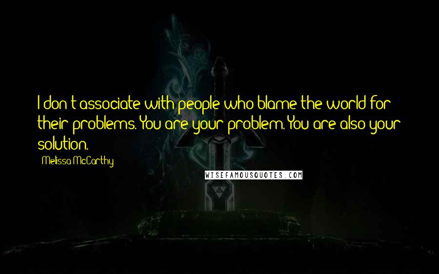 Melissa McCarthy quotes: I don't associate with people who blame the world for their problems. You are your problem. You are also your solution.