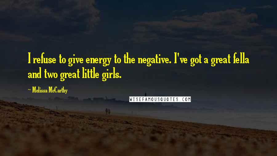Melissa McCarthy quotes: I refuse to give energy to the negative. I've got a great fella and two great little girls.