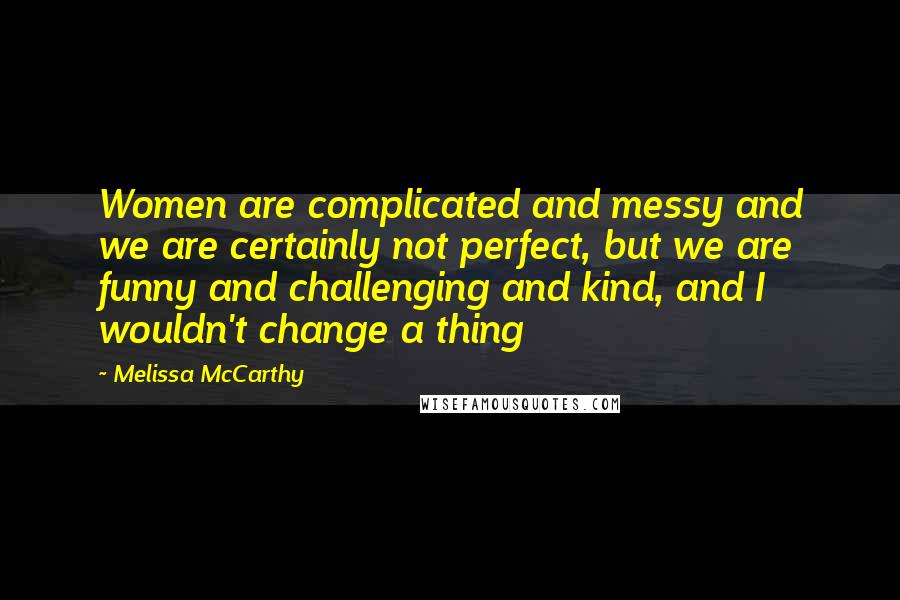 Melissa McCarthy quotes: Women are complicated and messy and we are certainly not perfect, but we are funny and challenging and kind, and I wouldn't change a thing