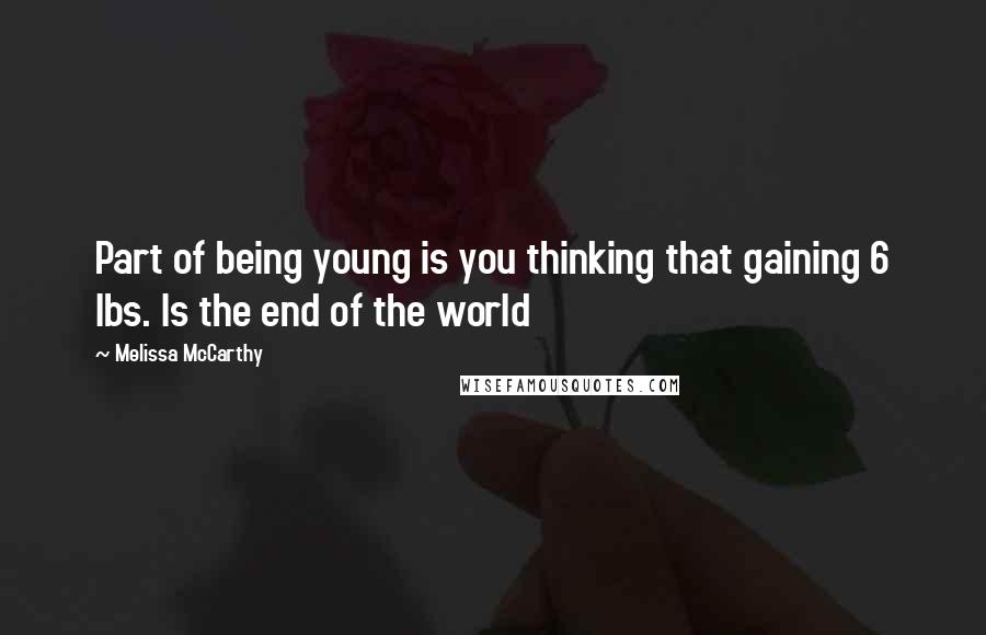 Melissa McCarthy quotes: Part of being young is you thinking that gaining 6 lbs. Is the end of the world