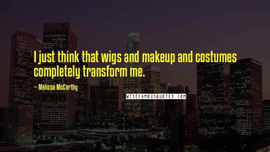 Melissa McCarthy quotes: I just think that wigs and makeup and costumes completely transform me.