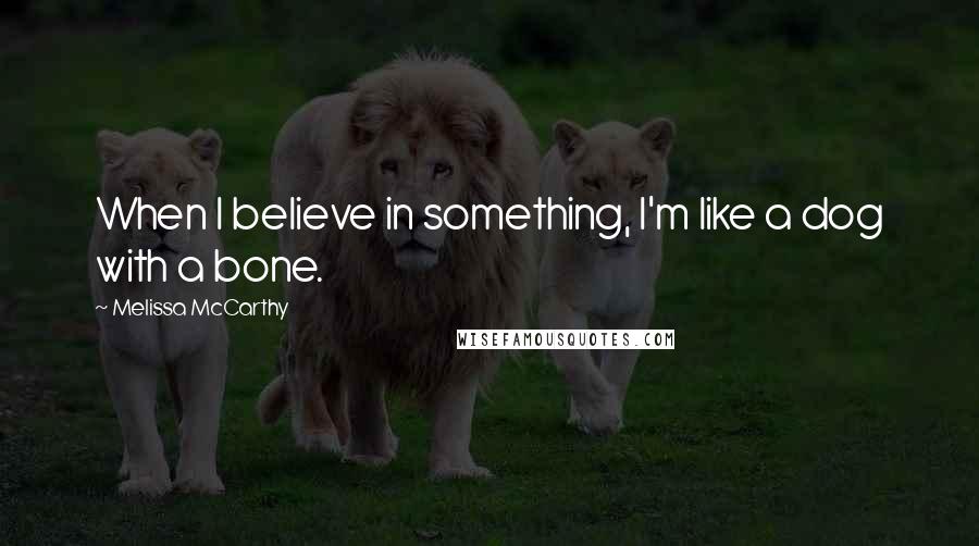 Melissa McCarthy quotes: When I believe in something, I'm like a dog with a bone.