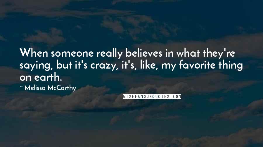 Melissa McCarthy quotes: When someone really believes in what they're saying, but it's crazy, it's, like, my favorite thing on earth.