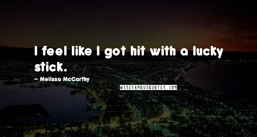 Melissa McCarthy quotes: I feel like I got hit with a lucky stick.