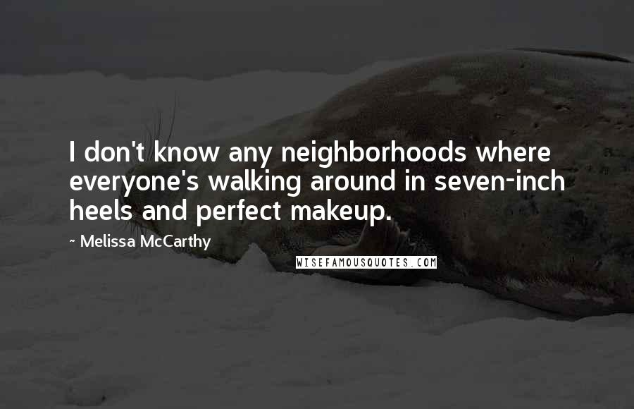 Melissa McCarthy quotes: I don't know any neighborhoods where everyone's walking around in seven-inch heels and perfect makeup.