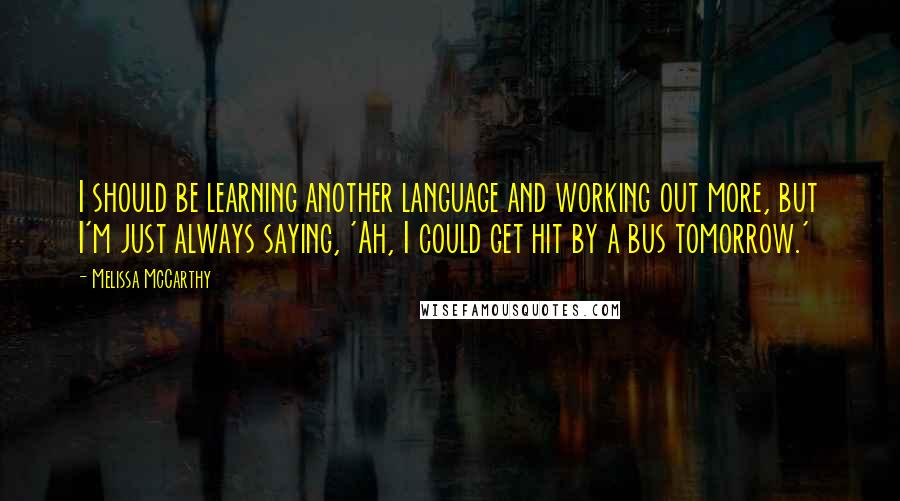 Melissa McCarthy quotes: I should be learning another language and working out more, but I'm just always saying, 'Ah, I could get hit by a bus tomorrow.'