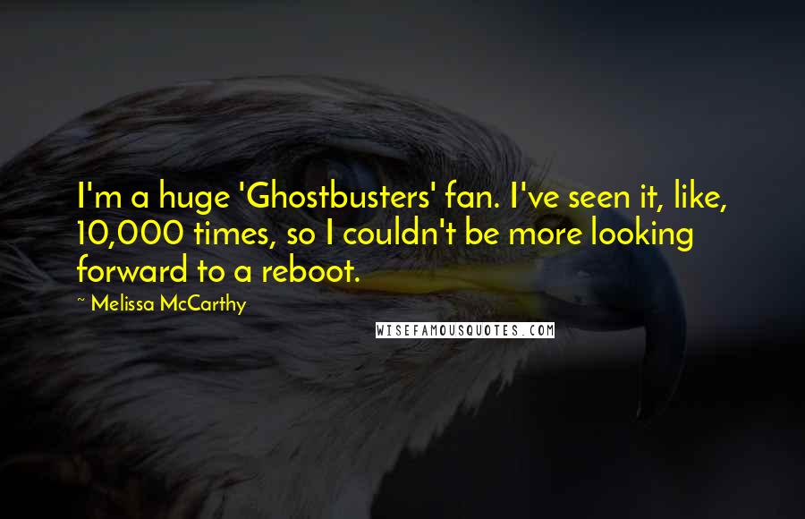 Melissa McCarthy quotes: I'm a huge 'Ghostbusters' fan. I've seen it, like, 10,000 times, so I couldn't be more looking forward to a reboot.