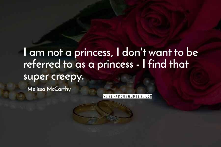 Melissa McCarthy quotes: I am not a princess, I don't want to be referred to as a princess - I find that super creepy.