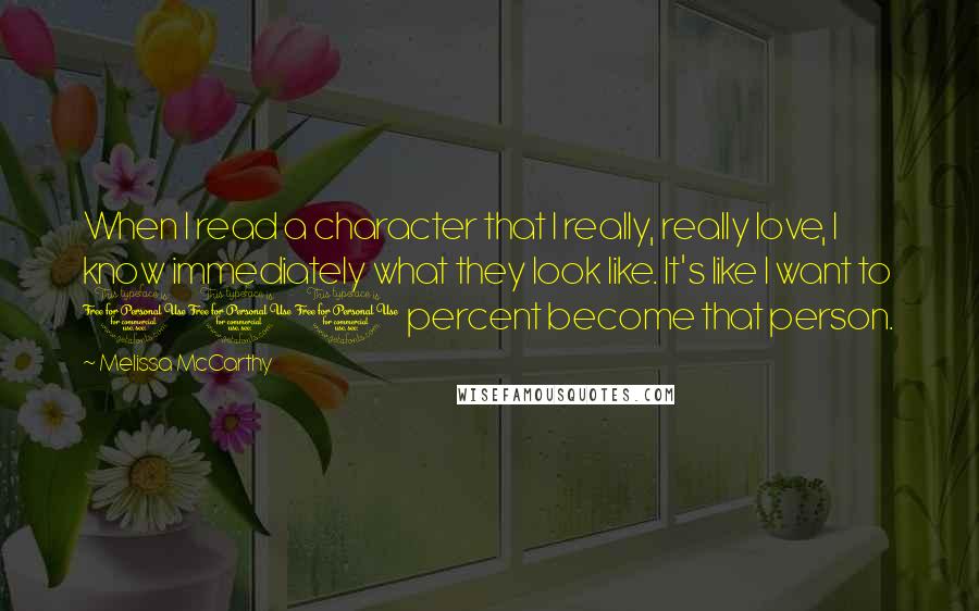 Melissa McCarthy quotes: When I read a character that I really, really love, I know immediately what they look like. It's like I want to 100 percent become that person.