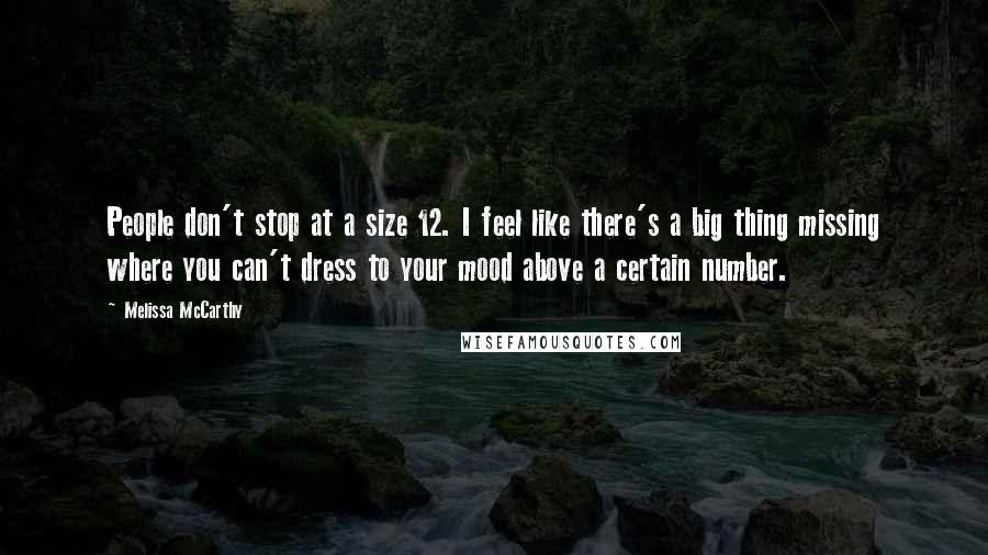 Melissa McCarthy quotes: People don't stop at a size 12. I feel like there's a big thing missing where you can't dress to your mood above a certain number.