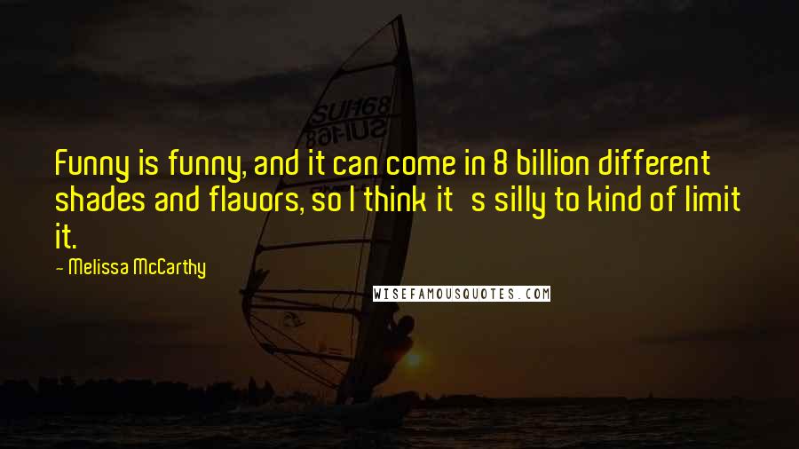 Melissa McCarthy quotes: Funny is funny, and it can come in 8 billion different shades and flavors, so I think it's silly to kind of limit it.
